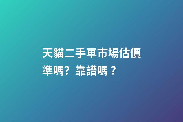 天貓二手車市場估價準嗎？靠譜嗎？